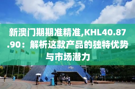 新澳门期期准精准,KHL40.87.90：解析这款产品的独特优势与市场潜力