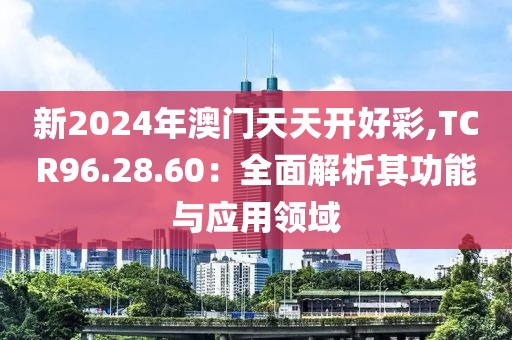 新2024年澳门天天开好彩,TCR96.28.60：全面解析其功能与应用领域