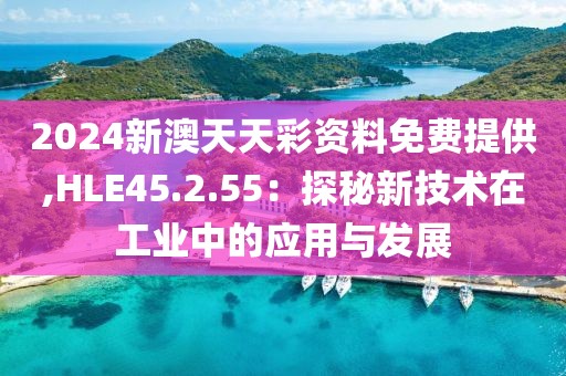 2024新澳天天彩资料免费提供,HLE45.2.55：探秘新技术在工业中的应用与发展