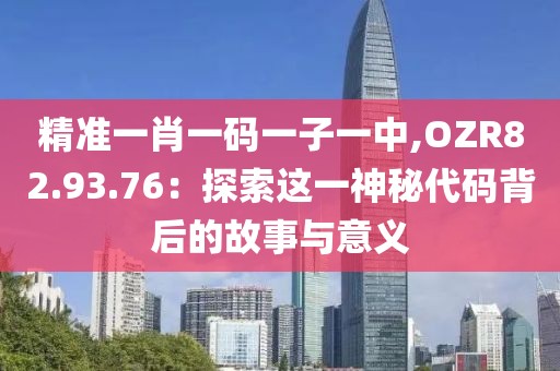 精准一肖一码一子一中,OZR82.93.76：探索这一神秘代码背后的故事与意义