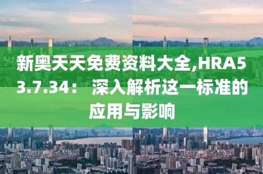 新奥天天免费资料大全,HRA53.7.34： 深入解析这一标准的应用与影响