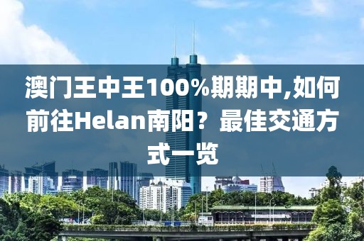 澳门王中王100%期期中,如何前往Helan南阳？最佳交通方式一览