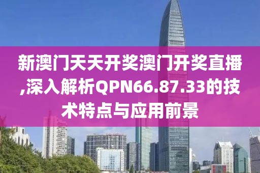 新澳门天天开奖澳门开奖直播,深入解析QPN66.87.33的技术特点与应用前景