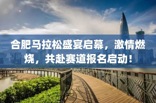 合肥马拉松盛宴启幕，激情燃烧，共赴赛道报名启动！
