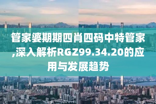 管家婆期期四肖四码中特管家,深入解析RGZ99.34.20的应用与发展趋势