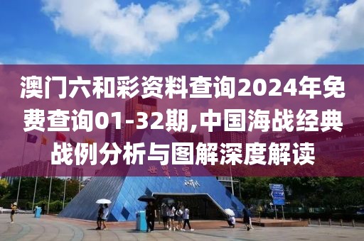 澳门六和彩资料查询2024年免费查询01-32期,中国海战经典战例分析与图解深度解读