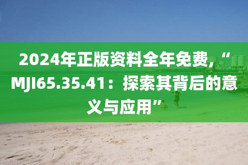 2024年正版资料全年免费,“MJI65.35.41：探索其背后的意义与应用”