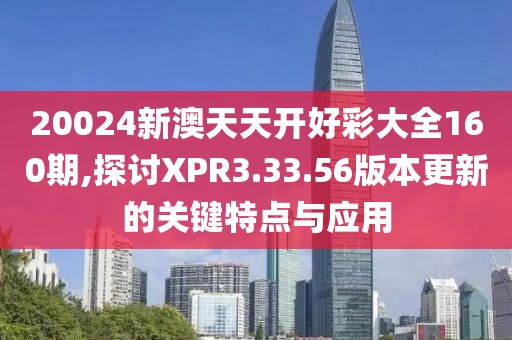 20024新澳天天开好彩大全160期,探讨XPR3.33.56版本更新的关键特点与应用