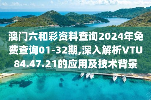 澳门六和彩资料查询2024年免费查询01-32期,深入解析VTU84.47.21的应用及技术背景