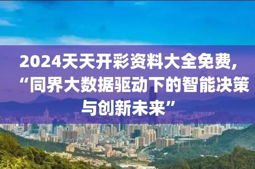 2024天天开彩资料大全免费,“同界大数据驱动下的智能决策与创新未来”
