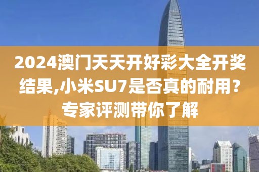 2024澳门天天开好彩大全开奖结果,小米SU7是否真的耐用？专家评测带你了解