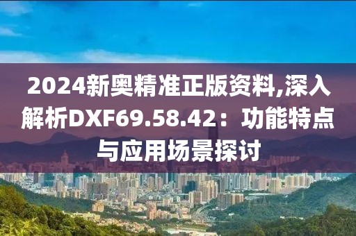 2024新奥精准正版资料,深入解析DXF69.58.42：功能特点与应用场景探讨