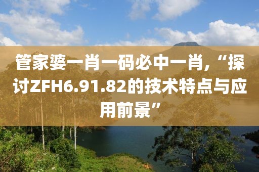 管家婆一肖一码必中一肖,“探讨ZFH6.91.82的技术特点与应用前景”