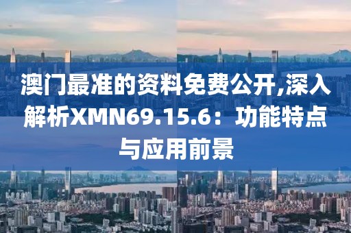 澳门最准的资料免费公开,深入解析XMN69.15.6：功能特点与应用前景