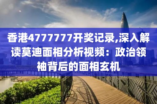 香港4777777开奖记录,深入解读莫迪面相分析视频：政治领袖背后的面相玄机