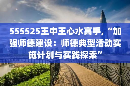 555525王中王心水高手,“加强师德建设：师德典型活动实施计划与实践探索”