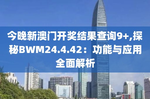 今晚新澳门开奖结果查询9+,探秘BWM24.4.42：功能与应用全面解析