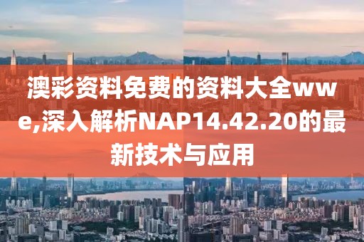 澳彩资料免费的资料大全wwe,深入解析NAP14.42.20的最新技术与应用