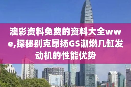 澳彩资料免费的资料大全wwe,探秘别克昂扬GS潮燃几缸发动机的性能优势