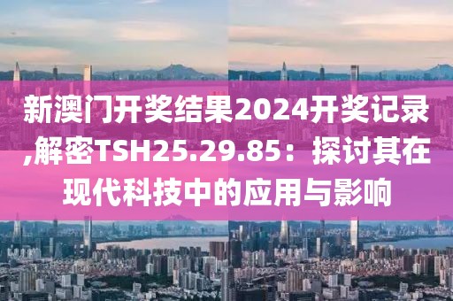 新澳门开奖结果2024开奖记录,解密TSH25.29.85：探讨其在现代科技中的应用与影响