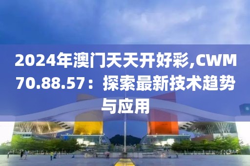 2024年澳门天天开好彩,CWM70.88.57：探索最新技术趋势与应用