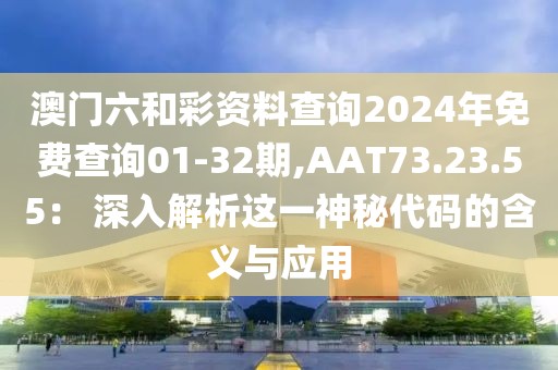 澳门六和彩资料查询2024年免费查询01-32期,AAT73.23.55： 深入解析这一神秘代码的含义与应用