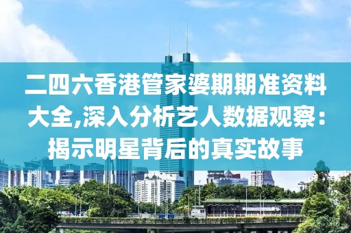 二四六香港管家婆期期准资料大全,深入分析艺人数据观察：揭示明星背后的真实故事