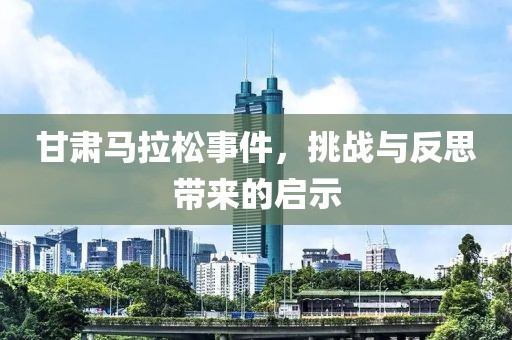 甘肃马拉松事件，挑战与反思带来的启示