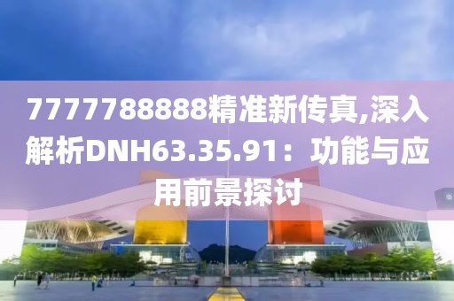 7777788888精准新传真,深入解析DNH63.35.91：功能与应用前景探讨