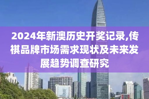 2024年新澳历史开奖记录,传祺品牌市场需求现状及未来发展趋势调查研究