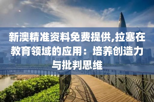 新澳精准资料免费提供,拉塞在教育领域的应用：培养创造力与批判思维