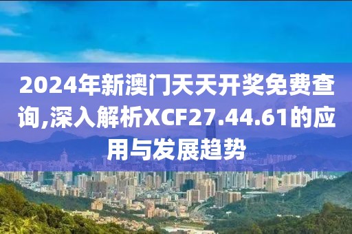 2024年新澳门天天开奖免费查询,深入解析XCF27.44.61的应用与发展趋势