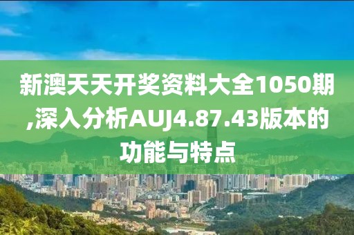 新澳天天开奖资料大全1050期,深入分析AUJ4.87.43版本的功能与特点