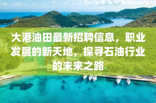 大港油田最新招聘信息，职业发展的新天地，探寻石油行业的未来之路