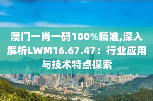 澳门一肖一码100%精准,深入解析LWM16.67.47：行业应用与技术特点探索