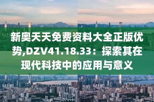 新奥天天免费资料大全正版优势,DZV41.18.33：探索其在现代科技中的应用与意义