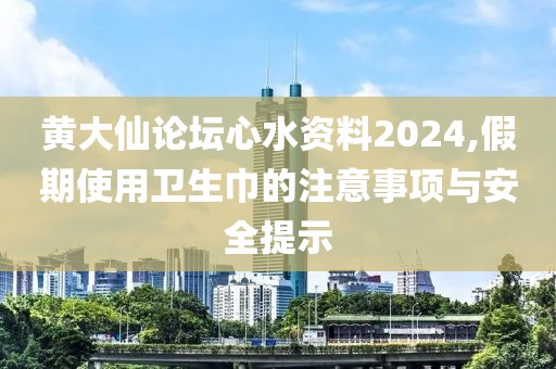 黄大仙论坛心水资料2024,假期使用卫生巾的注意事项与安全提示