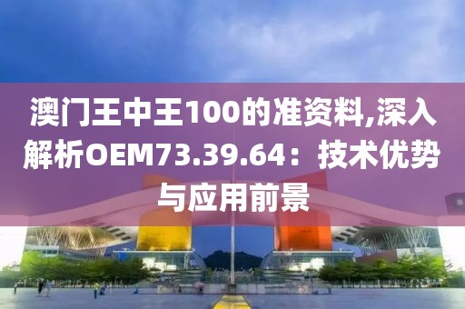 澳门王中王100的准资料,深入解析OEM73.39.64：技术优势与应用前景