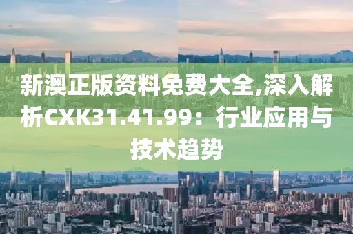 新澳正版资料免费大全,深入解析CXK31.41.99：行业应用与技术趋势