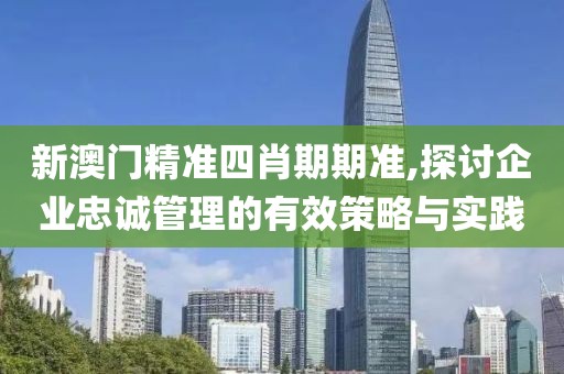 新澳门精准四肖期期准,探讨企业忠诚管理的有效策略与实践