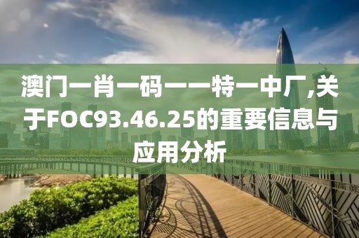 澳门一肖一码一一特一中厂,关于FOC93.46.25的重要信息与应用分析