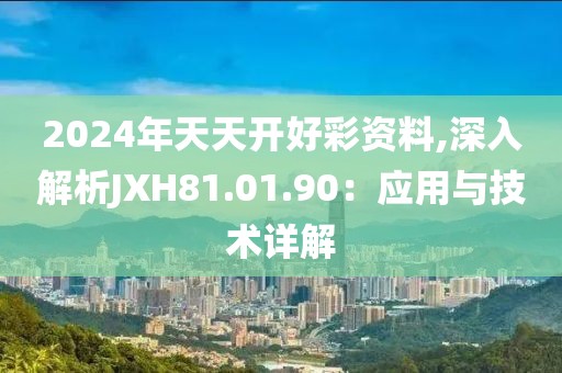 2024年天天开好彩资料,深入解析JXH81.01.90：应用与技术详解