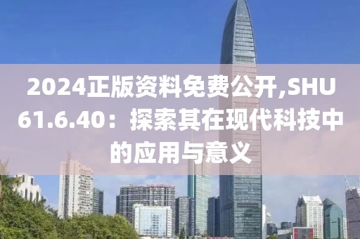 2024正版资料免费公开,SHU61.6.40：探索其在现代科技中的应用与意义
