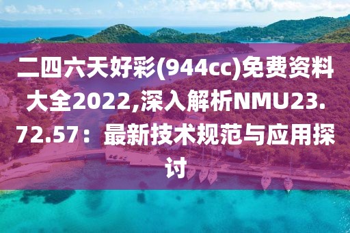 二四六天好彩(944cc)免费资料大全2022,深入解析NMU23.72.57：最新技术规范与应用探讨