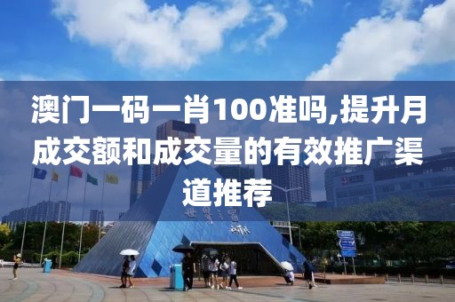 澳门一码一肖100准吗,提升月成交额和成交量的有效推广渠道推荐