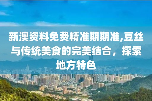 新澳资料免费精准期期准,豆丝与传统美食的完美结合，探索地方特色