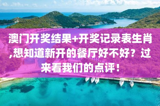 澳门开奖结果+开奖记录表生肖,想知道新开的餐厅好不好？过来看我们的点评！
