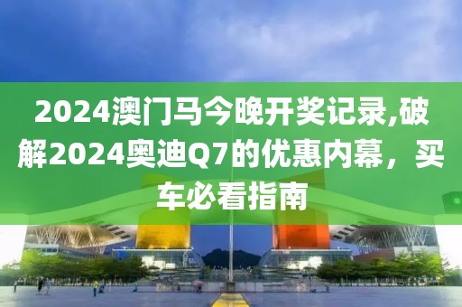 2024澳门马今晚开奖记录,破解2024奥迪Q7的优惠内幕，买车必看指南