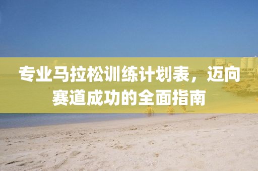 专业马拉松训练计划表，迈向赛道成功的全面指南