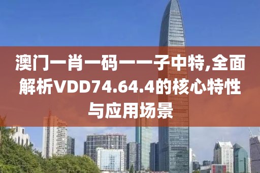 澳门一肖一码一一子中特,全面解析VDD74.64.4的核心特性与应用场景